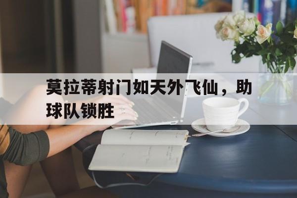 星空体育-包含莫拉蒂射门如天外飞仙，助球队锁胜的词条